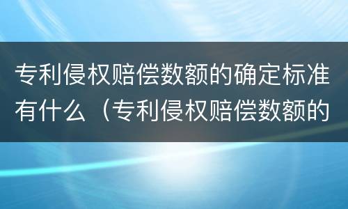 专利侵权赔偿数额的确定标准有什么（专利侵权赔偿数额的确定标准有什么要求）