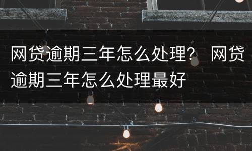 网贷逾期三年怎么处理？ 网贷逾期三年怎么处理最好