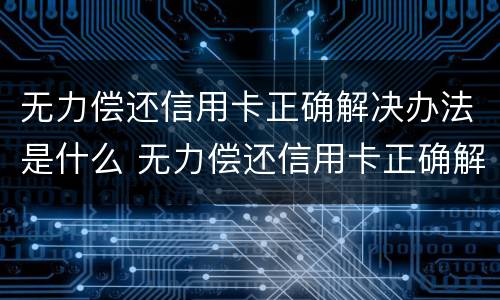 无力偿还信用卡正确解决办法是什么 无力偿还信用卡正确解决办法是什么