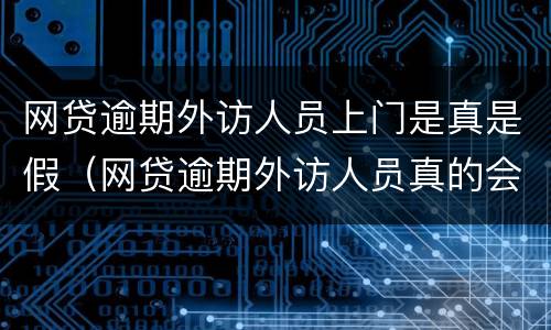 网贷逾期外访人员上门是真是假（网贷逾期外访人员真的会来吗）