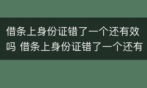 借条上身份证错了一个还有效吗 借条上身份证错了一个还有效吗怎么办