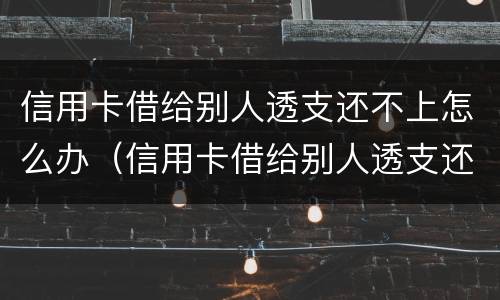 信用卡借给别人透支还不上怎么办（信用卡借给别人透支还不上怎么办呢）