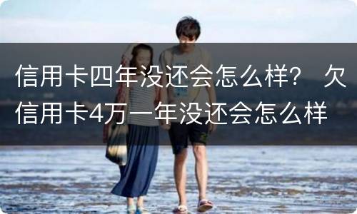 信用卡四年没还会怎么样？ 欠信用卡4万一年没还会怎么样