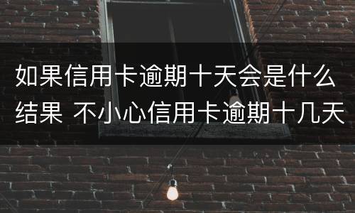 如果信用卡逾期十天会是什么结果 不小心信用卡逾期十几天关系大吗