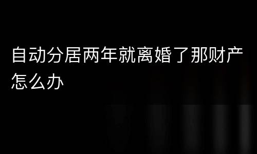 自动分居两年就离婚了那财产怎么办