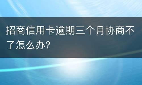 招商信用卡逾期三个月协商不了怎么办？