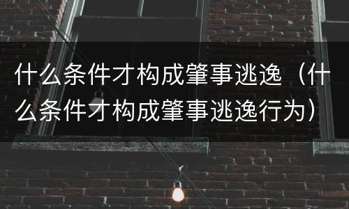 什么条件才构成肇事逃逸（什么条件才构成肇事逃逸行为）