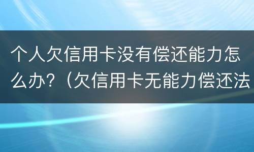 个人欠信用卡没有偿还能力怎么办?（欠信用卡无能力偿还法院最终会怎么判）