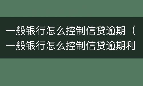 一般银行怎么控制信贷逾期（一般银行怎么控制信贷逾期利率）