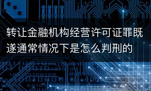 转让金融机构经营许可证罪既遂通常情况下是怎么判刑的