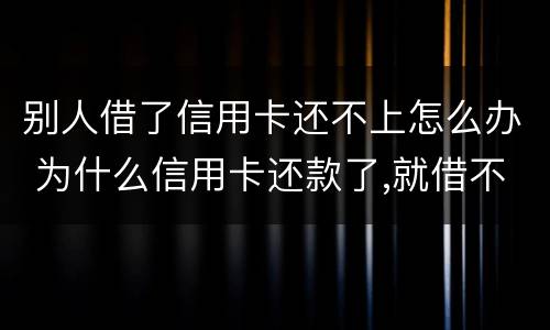 别人借了信用卡还不上怎么办 为什么信用卡还款了,就借不了了