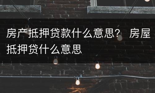 房产抵押贷款什么意思？ 房屋抵押贷什么意思