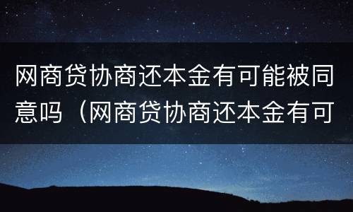 网商贷协商还本金有可能被同意吗（网商贷协商还本金有可能被同意吗知乎）