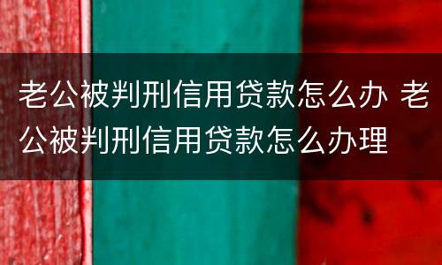 老公被判刑信用贷款怎么办 老公被判刑信用贷款怎么办理
