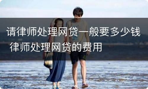 请律师处理网贷一般要多少钱 律师处理网贷的费用