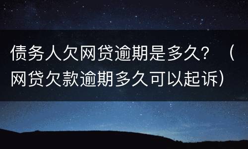 债务人欠网贷逾期是多久？（网贷欠款逾期多久可以起诉）