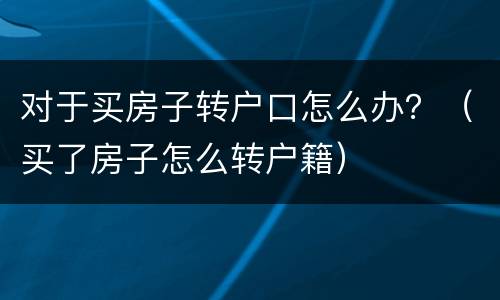 对于买房子转户口怎么办？（买了房子怎么转户籍）