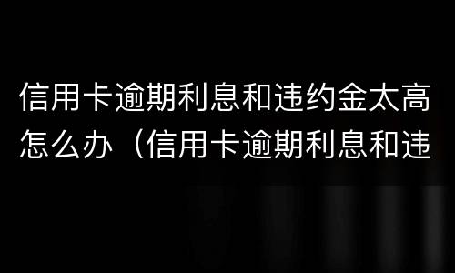 信用卡逾期利息和违约金太高怎么办（信用卡逾期利息和违约金太高怎么办呢）