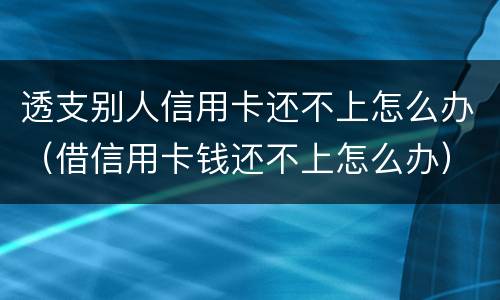 透支别人信用卡还不上怎么办（借信用卡钱还不上怎么办）