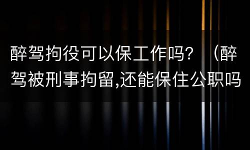 醉驾拘役可以保工作吗？（醉驾被刑事拘留,还能保住公职吗?）