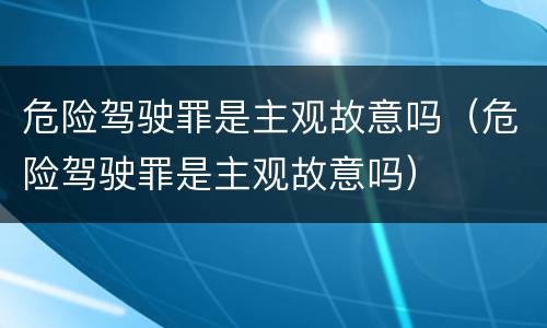 危险驾驶罪是主观故意吗（危险驾驶罪是主观故意吗）