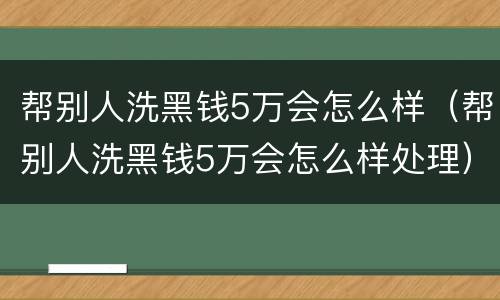 帮别人洗黑钱5万会怎么样（帮别人洗黑钱5万会怎么样处理）
