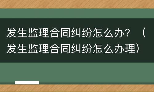发生监理合同纠纷怎么办？（发生监理合同纠纷怎么办理）