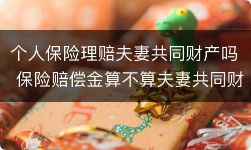 个人保险理赔夫妻共同财产吗 保险赔偿金算不算夫妻共同财产