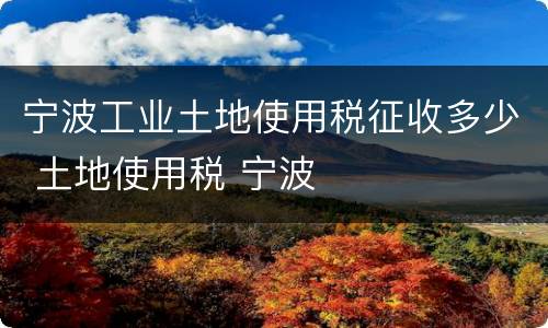 宁波工业土地使用税征收多少 土地使用税 宁波