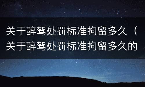 关于醉驾处罚标准拘留多久（关于醉驾处罚标准拘留多久的规定）