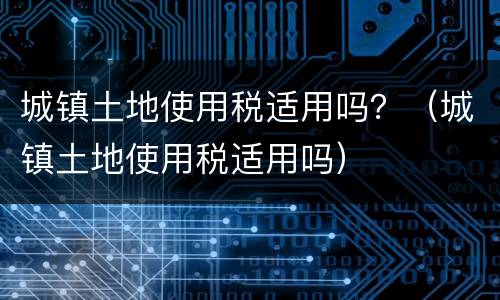 城镇土地使用税适用吗？（城镇土地使用税适用吗）