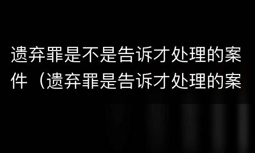 遗弃罪是不是告诉才处理的案件（遗弃罪是告诉才处理的案件吗）