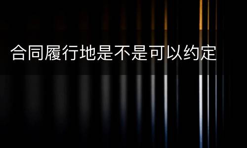 合同履行地是不是可以约定