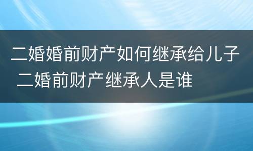 二婚婚前财产如何继承给儿子 二婚前财产继承人是谁