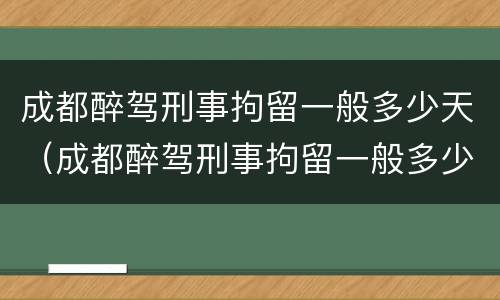 成都醉驾刑事拘留一般多少天（成都醉驾刑事拘留一般多少天判刑）