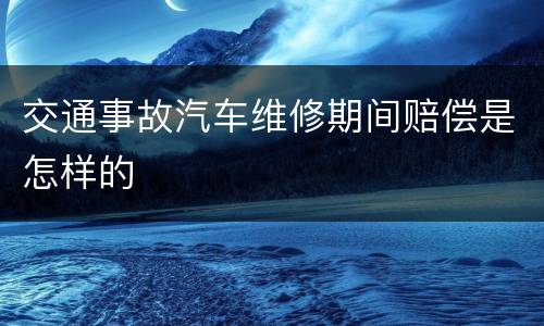 交通事故汽车维修期间赔偿是怎样的