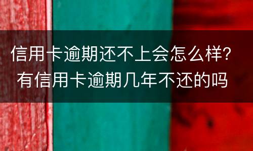信用卡逾期还不上会怎么样？ 有信用卡逾期几年不还的吗