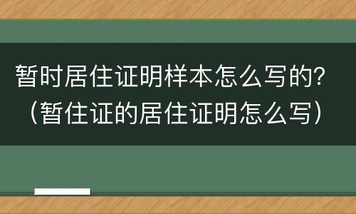 暂时居住证明样本怎么写的？（暂住证的居住证明怎么写）