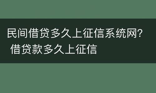 民间借贷多久上征信系统网？ 借贷款多久上征信