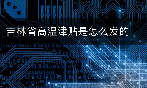 吉林省高温津贴是怎么发的
