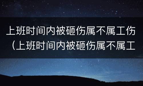 上班时间内被砸伤属不属工伤（上班时间内被砸伤属不属工伤）