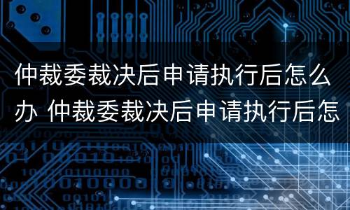 仲裁委裁决后申请执行后怎么办 仲裁委裁决后申请执行后怎么办呢