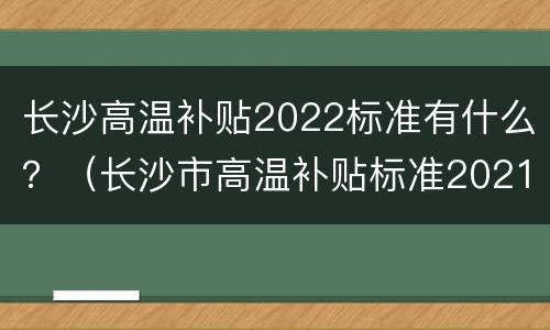 长沙高温补贴2022标准有什么？（长沙市高温补贴标准2021）