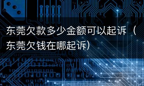 东莞欠款多少金额可以起诉（东莞欠钱在哪起诉）