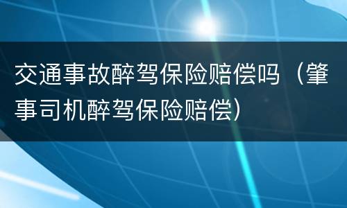 交通事故醉驾保险赔偿吗（肇事司机醉驾保险赔偿）