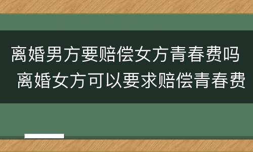 离婚男方要赔偿女方青春费吗 离婚女方可以要求赔偿青春费吗