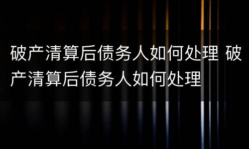 破产清算后债务人如何处理 破产清算后债务人如何处理