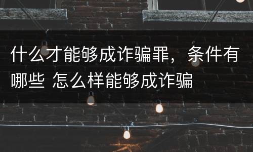 什么才能够成诈骗罪，条件有哪些 怎么样能够成诈骗