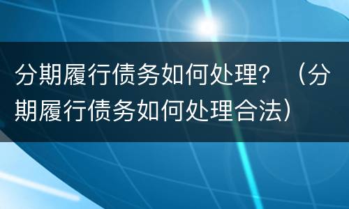 分期履行债务如何处理？（分期履行债务如何处理合法）