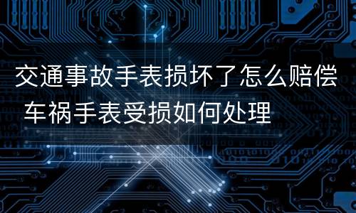 交通事故手表损坏了怎么赔偿 车祸手表受损如何处理